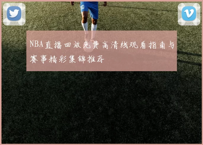 NBA直播回放免费高清线观看指南与赛事精彩集锦推荐