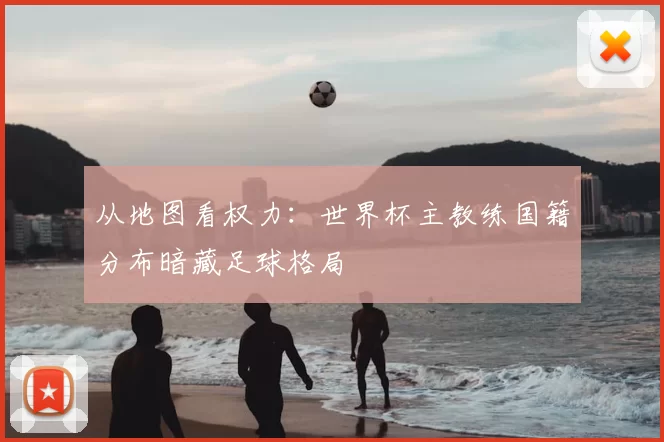 从地图看权力:世界杯主教练国籍分布暗藏足球格局