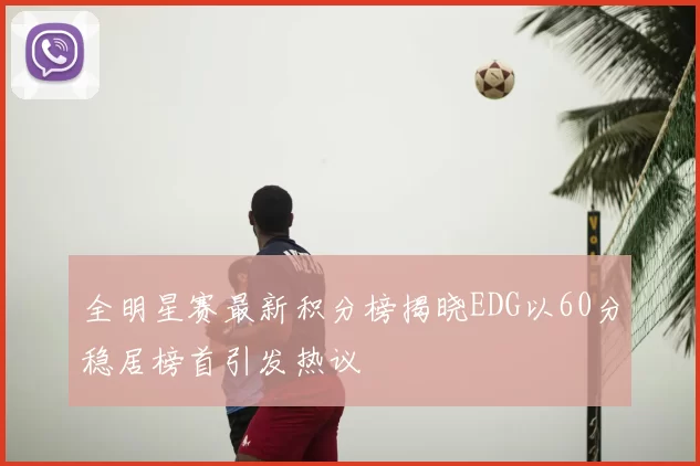 全明星赛最新积分榜揭晓EDG以60分稳居榜首引发热议