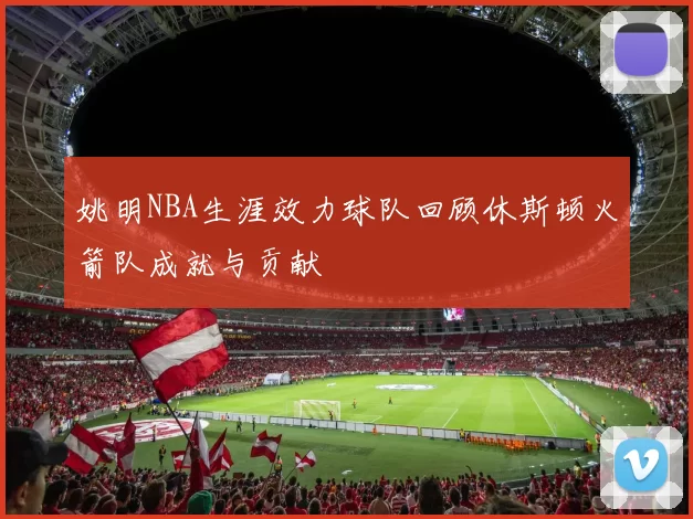 姚明NBA生涯效力球队回顾休斯顿火箭队成就与贡献