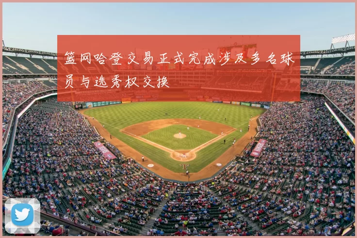 篮网哈登交易正式完成涉及多名球员与选秀权交换