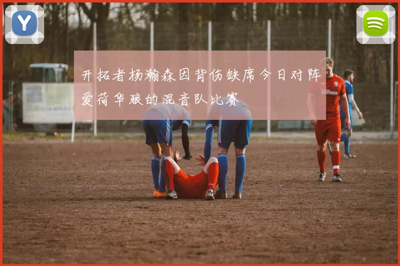 开拓者杨瀚森因背伤缺席今日对阵爱荷华狼的混音队比赛