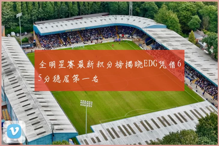 全明星赛最新积分榜揭晓EDG凭借65分稳居第一名