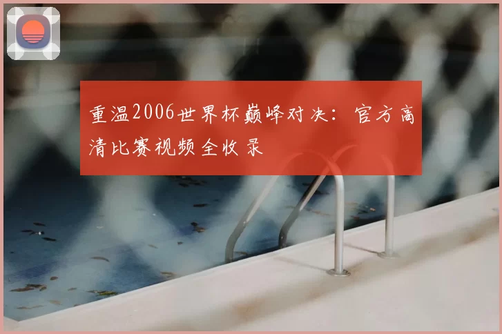 重温2006世界杯巅峰对决:官方高清比赛视频全收录