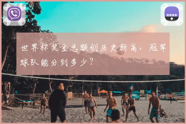 世界杯奖金总额创历史新高,冠军球队能分到多少?