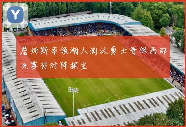 詹姆斯率领湖人淘汰勇士晋级西部决赛将对阵掘金