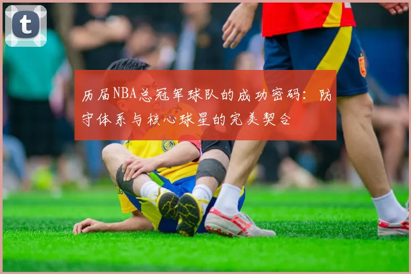 历届NBA总冠军球队的成功密码：防守体系与核心球星的完美契合