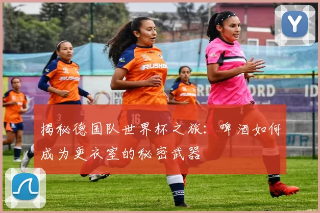 揭秘德国队世界杯之旅：啤酒如何成为更衣室的秘密武器