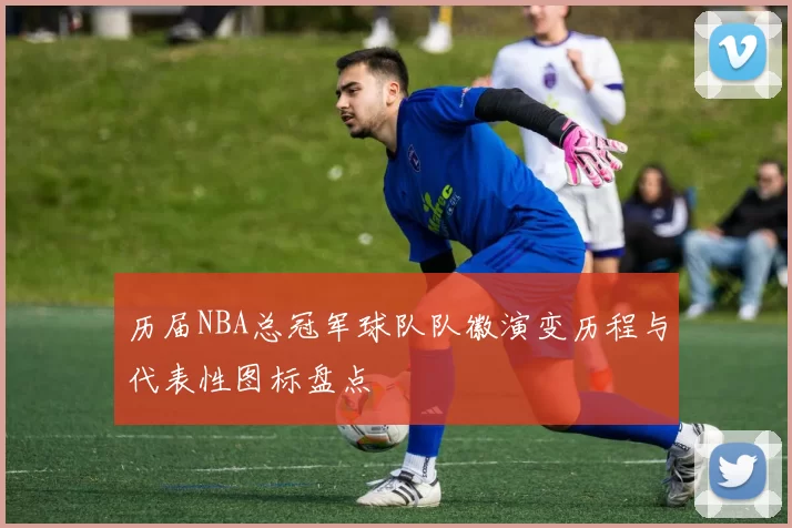 历届NBA总冠军球队队徽演变历程与代表性图标盘点