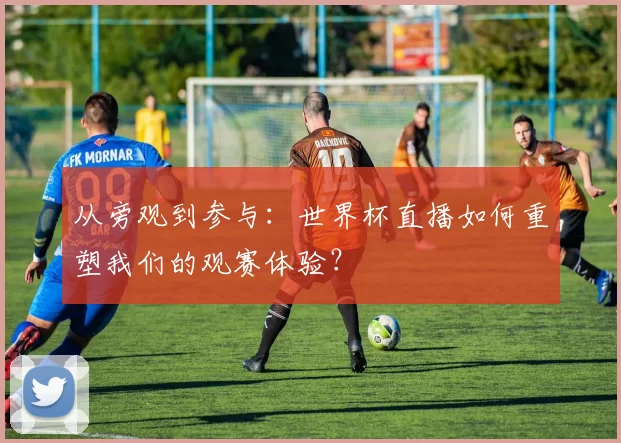 从旁观到参与:世界杯直播如何重塑我们的观赛体验?
