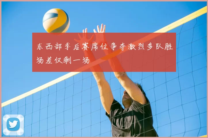 东西部季后赛席位争夺激烈多队胜场差仅剩一场