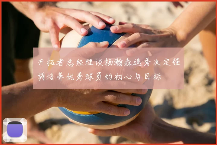 开拓者总经理谈杨瀚森选秀决定强调培养优秀球员的初心与目标