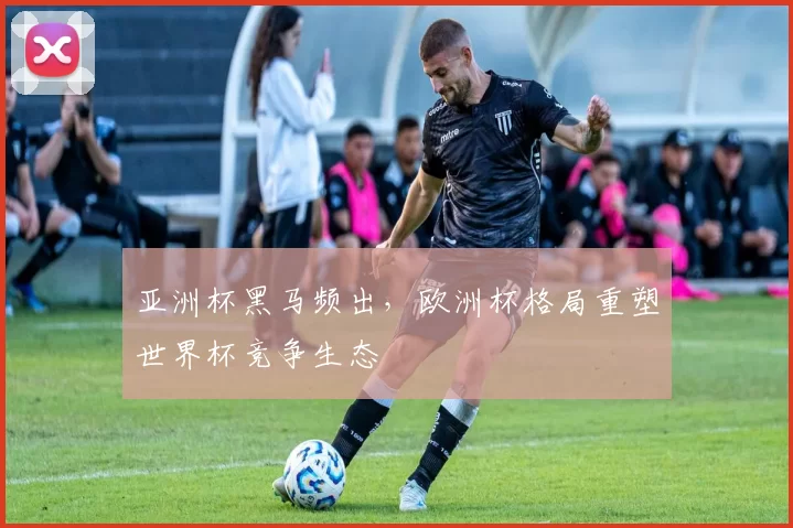 亚洲杯黑马频出,欧洲杯格局重塑世界杯竞争生态
