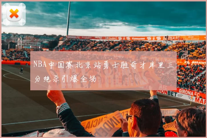 NBA中国赛北京站勇士胜奇才库里三分绝杀引爆全场
