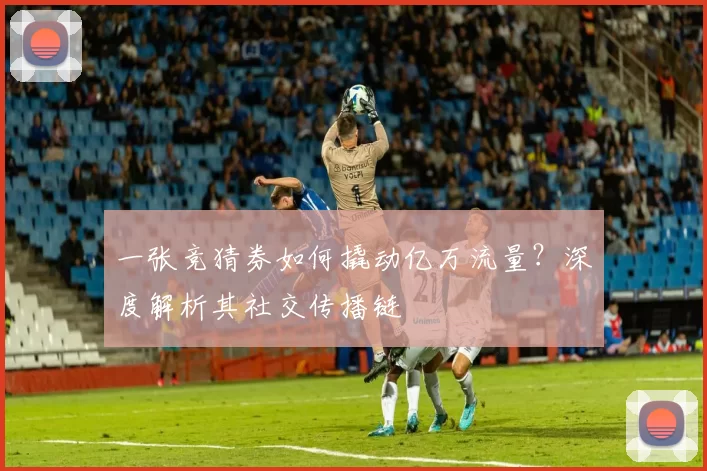 一张竞猜券如何撬动亿万流量?深度解析其社交传播链