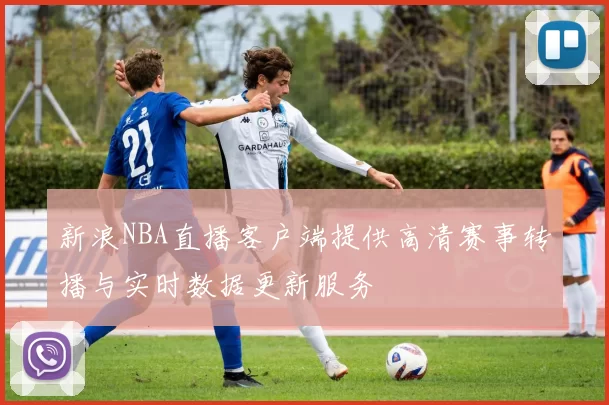 新浪NBA直播客户端提供高清赛事转播与实时数据更新服务