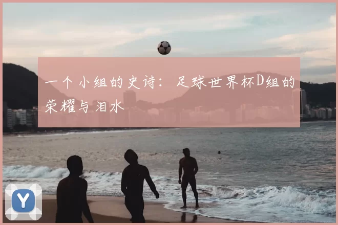 一个小组的史诗:足球世界杯D组的荣耀与泪水
