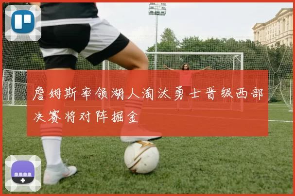 詹姆斯率领湖人淘汰勇士晋级西部决赛将对阵掘金