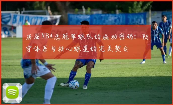 历届NBA总冠军球队的成功密码：防守体系与核心球星的完美契合