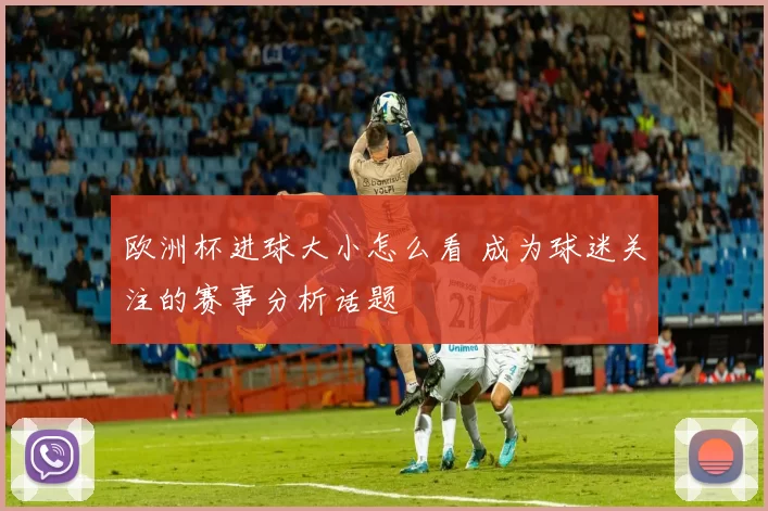 欧洲杯进球大小怎么看 成为球迷关注的赛事分析话题