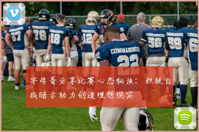 字母哥分享比赛心态秘诀:积极自我暗示助力创造理想现实