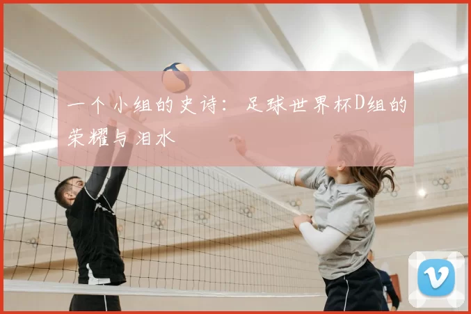 一个小组的史诗:足球世界杯D组的荣耀与泪水