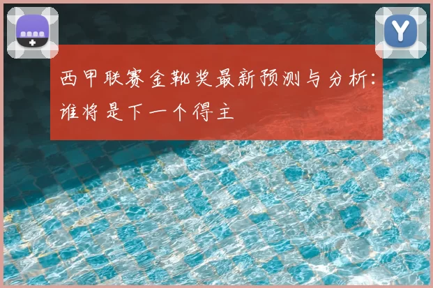 西甲联赛金靴奖最新预测与分析:谁将是下一个得主