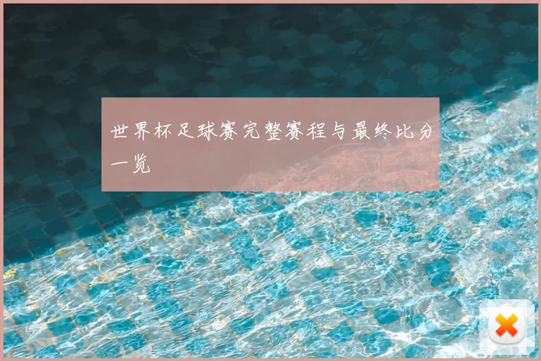 世界杯足球赛完整赛程与最终比分一览