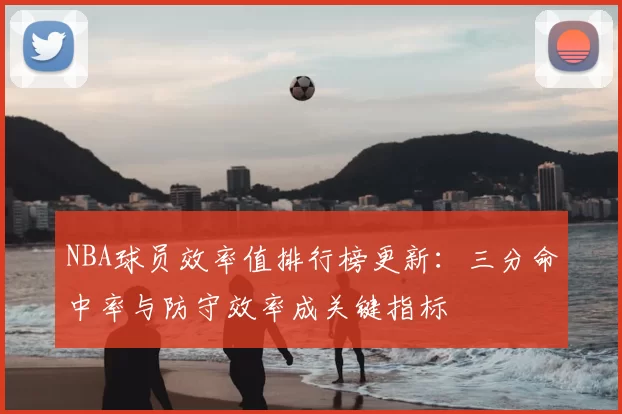 NBA球员效率值排行榜更新:三分命中率与防守效率成关键指标
