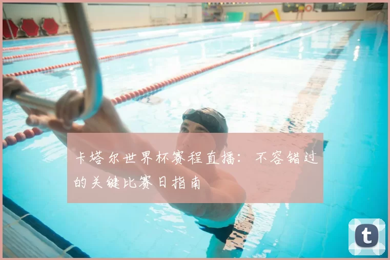 卡塔尔世界杯赛程直播:不容错过的关键比赛日指南