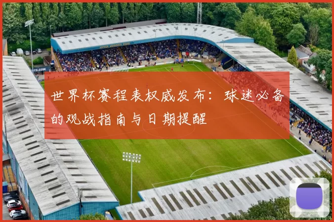 世界杯赛程表权威发布:球迷必备的观战指南与日期提醒