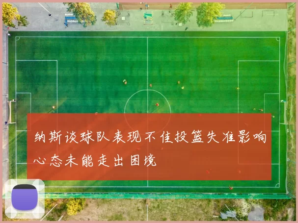 纳斯谈球队表现不佳投篮失准影响心态未能走出困境