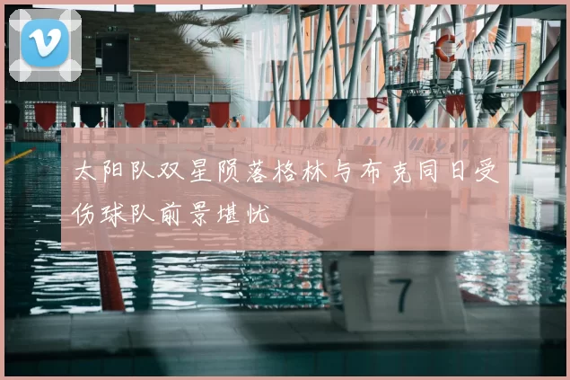 太阳队双星陨落格林与布克同日受伤球队前景堪忧