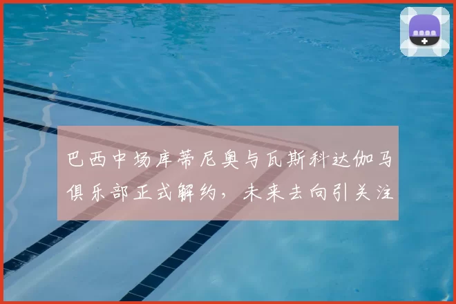 巴西中场库蒂尼奥与瓦斯科达伽马俱乐部正式解约,未来去向引关注