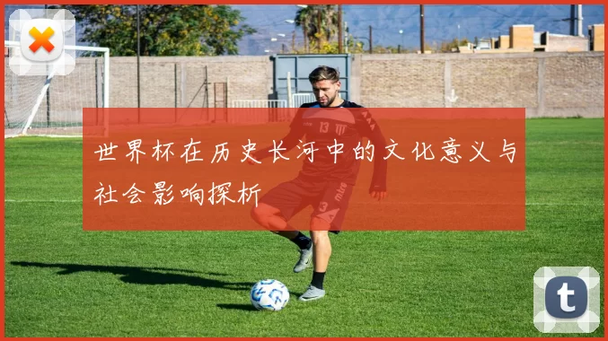 世界杯在历史长河中的文化意义与社会影响探析