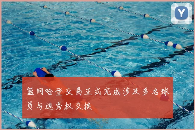 篮网哈登交易正式完成涉及多名球员与选秀权交换