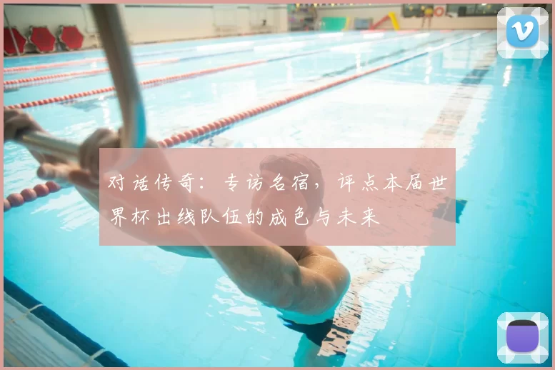 对话传奇：专访名宿，评点本届世界杯出线队伍的成色与未来