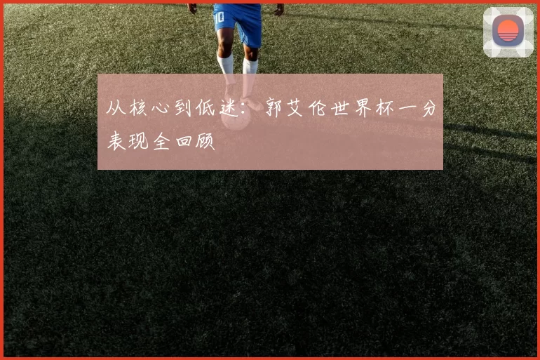 从核心到低迷:郭艾伦世界杯一分表现全回顾