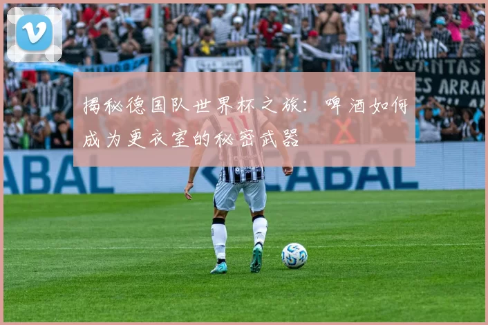揭秘德国队世界杯之旅：啤酒如何成为更衣室的秘密武器