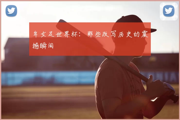 年女足世界杯：那些改写历史的震撼瞬间