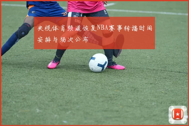 央视体育频道恢复NBA赛事转播时间安排与场次公布