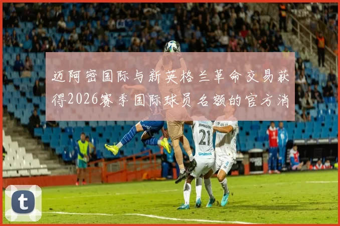 迈阿密国际与新英格兰革命交易获得2026赛季国际球员名额的官方消息