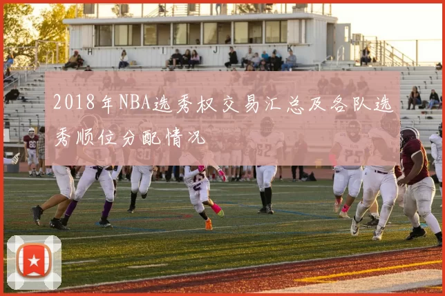 2018年NBA选秀权交易汇总及各队选秀顺位分配情况