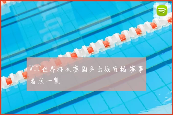 WTT世界杯决赛国乒出战直播 赛事看点一览