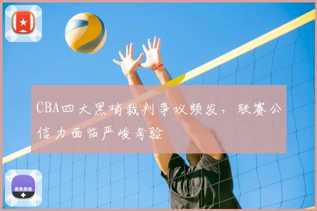CBA四大黑哨裁判争议频发,联赛公信力面临严峻考验