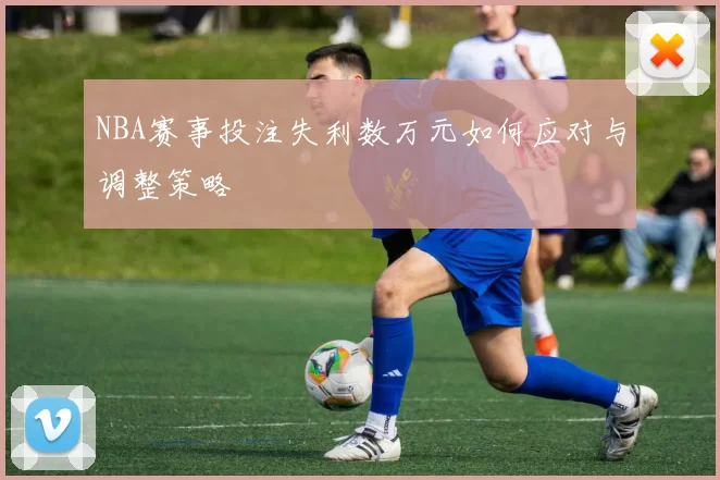 NBA赛事投注失利数万元如何应对与调整策略