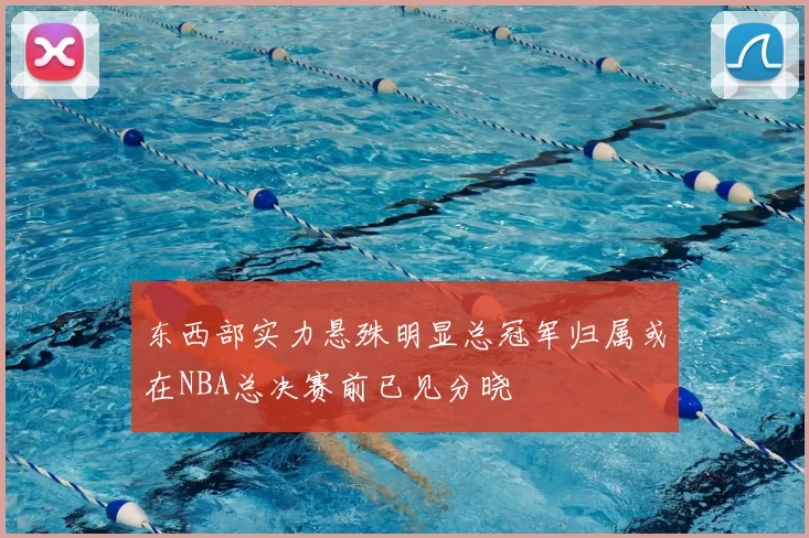 东西部实力悬殊明显总冠军归属或在NBA总决赛前已见分晓