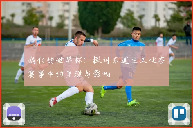 我们的世界杯:探讨东道主文化在赛事中的呈现与影响