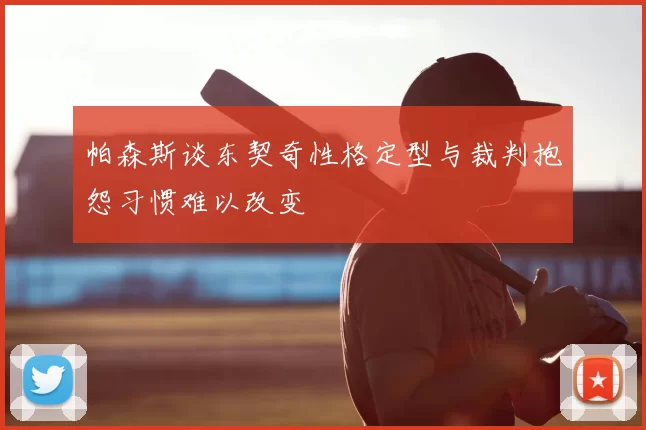 帕森斯谈东契奇性格定型与裁判抱怨习惯难以改变