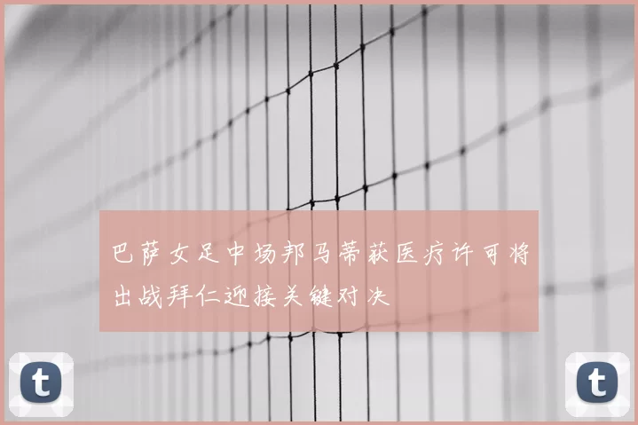 巴萨女足中场邦马蒂获医疗许可将出战拜仁迎接关键对决